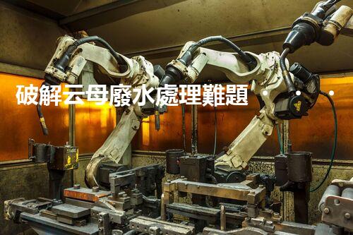 破解云母廢水處理難題？探尋綠色可持續(xù)發(fā)展之路！